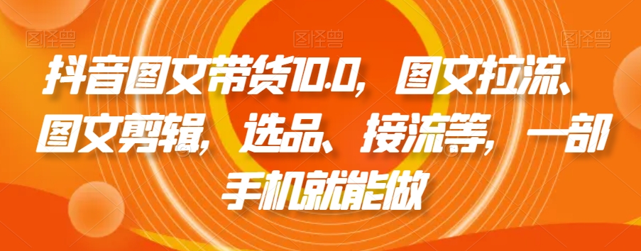 抖音图文带货10.0，图文拉流、图文剪辑，选品、接流等，一部手机就能做-副业宝典