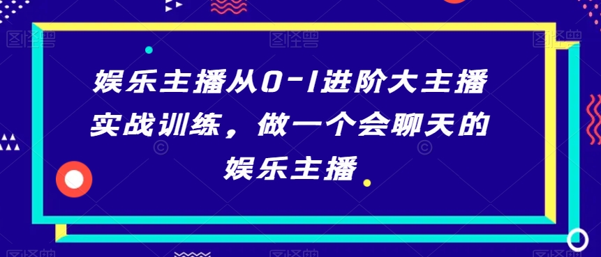 娱乐主播从0-1进阶大主播实战训练，做一个会聊天的娱乐主播-副业宝典