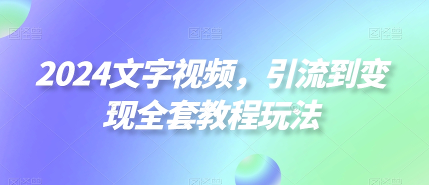 2024文字视频，引流到变现全套教程玩法-副业宝典