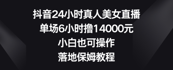抖音24小时真人美女直播，单场6小时撸14000元，小白也可操作，落地保姆教程-副业宝典