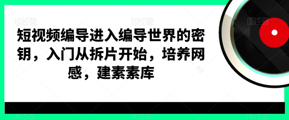 短视频编导进入编导世界的密钥，入门从拆片开始，培养网感，建素素库-副业宝典