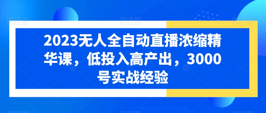 2023无人全自动直播浓缩精华课，低投入高产出，3000号实战经验-副业宝典