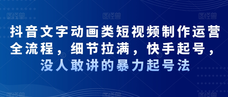 抖音文字动画类短视频制作运营全流程，细节拉满，快手起号，没人敢讲的暴力起号法-副业宝典