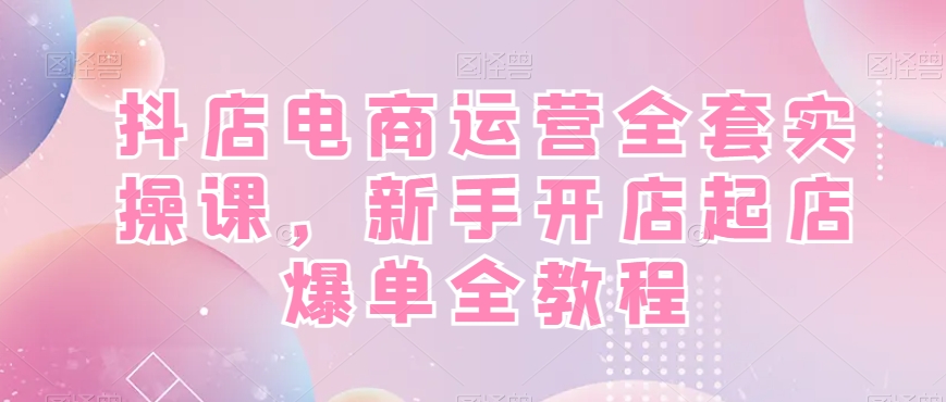 抖店电商运营全套实操课，新手开店起店爆单全教程-副业宝典