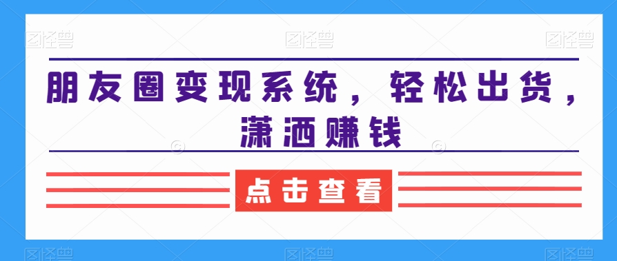 朋友圈变现系统，轻松出货，潇洒赚钱-副业宝典