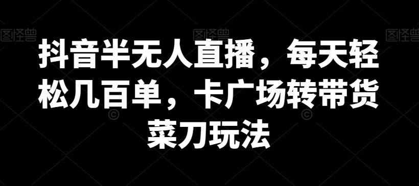 抖音半无人直播，每天轻松几百单，卡广场转带货菜刀玩法-副业宝典