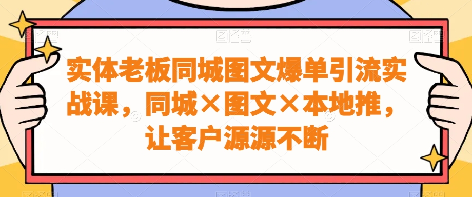 实体老板同城图文爆单引流实战课，同城×图文×本地推，让客户源源不断-副业宝典