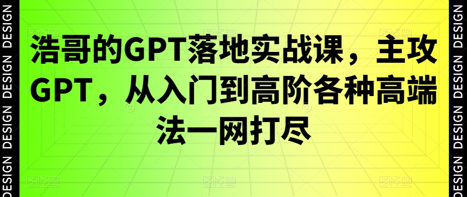浩哥的GPT落地实战课，主攻GPT，从入门到高阶各种高端法一网打尽-副业宝典