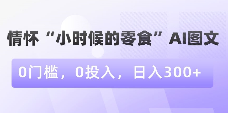情怀“小时候的零食”AI图文，0门槛，0投入，日入300+-副业宝典
