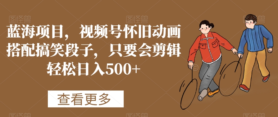 蓝海项目，视频号怀旧动画搭配搞笑段子，只要会剪辑轻松日入500+-副业宝典