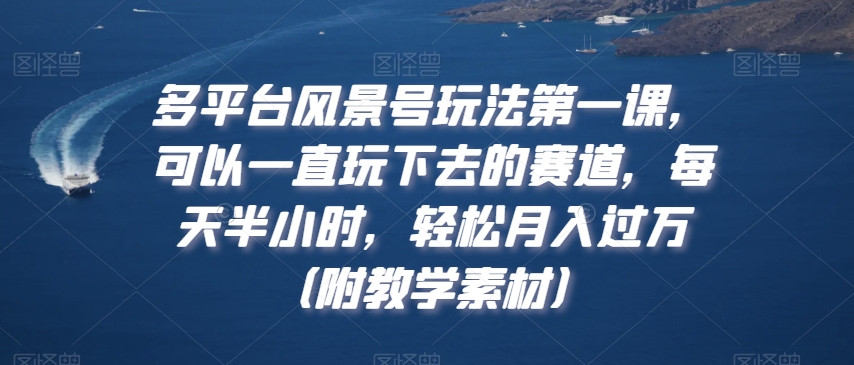 多平台风景号玩法第一课，可以一直玩下去的赛道，每天半小时，轻松月入过万（附教学素材）-副业宝典