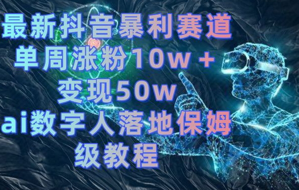 最新抖音暴利赛道，单周涨粉10w＋变现50w的ai数字人落地保姆级教程-副业宝典