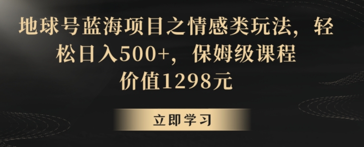 地球号蓝海项目之情感类玩法，轻松日入500+，保姆级课程-副业宝典