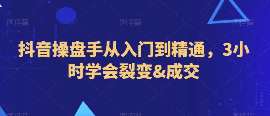 抖音操盘手从入门到精通，3小时学会裂变&成交-副业宝典