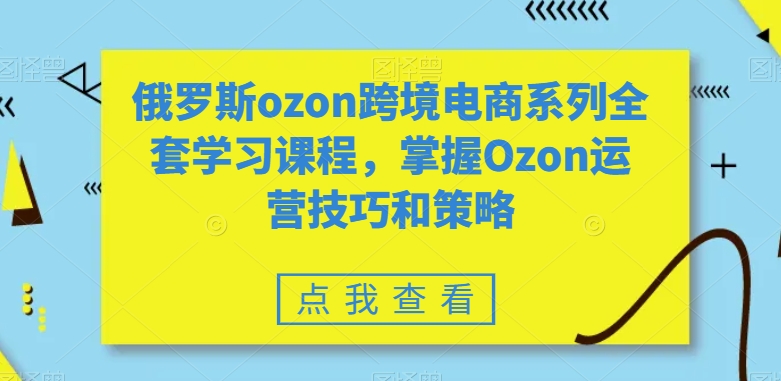 俄罗斯ozon跨境电商系列全套学习课程，掌握Ozon运营技巧和策略-副业宝典
