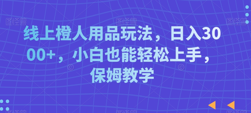 线上橙人用品玩法，日入3000+，小白也能轻松上手，保姆教学-副业宝典