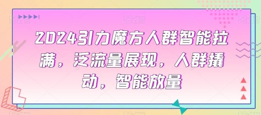 2024引力魔方人群智能拉满，​泛流量展现，人群撬动，智能放量-副业宝典