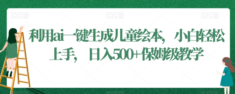 利用ai一键生成儿童绘本，小白轻松上手，日入500+保姆级教学-副业宝典