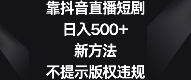 靠抖音直播短剧，日入500+，新方法、不提示版权违规-副业宝典