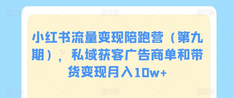 小红书流量变现陪跑营（第九期），私域获客广告商单和带货变现月入10w+-副业宝典