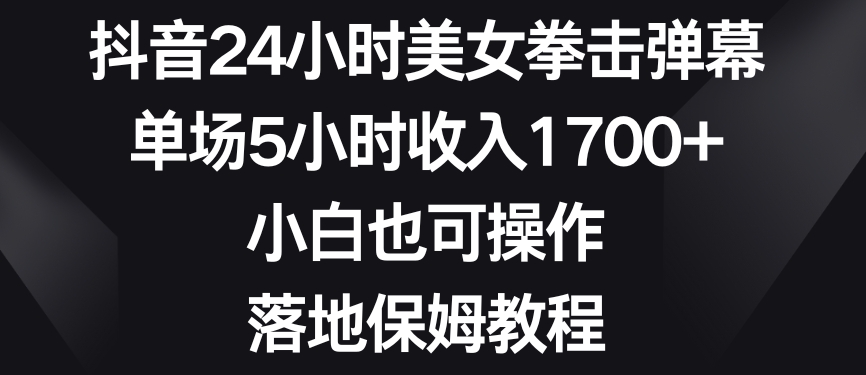抖音24小时美女拳击弹幕，单场5小时收入1700+，小白也可操作，落地保姆教程-副业宝典