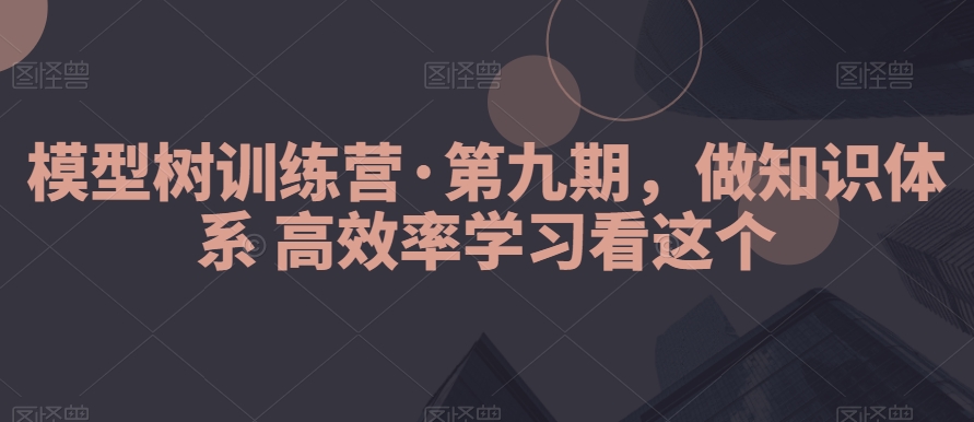 模型树训练营·第九期，做知识体系高效率学习看这个-副业宝典