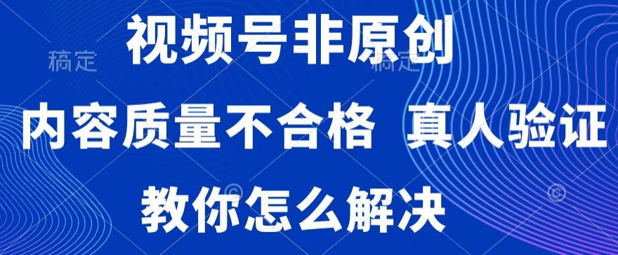 视频号非原创，内容质量不合格，真人验证，违规怎么解决-副业宝典