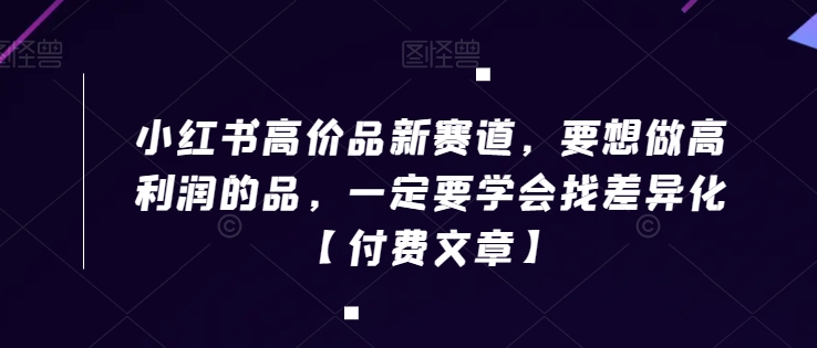 小红书高价品新赛道，要想做高利润的品，一定要学会找差异化【付费文章】-副业宝典