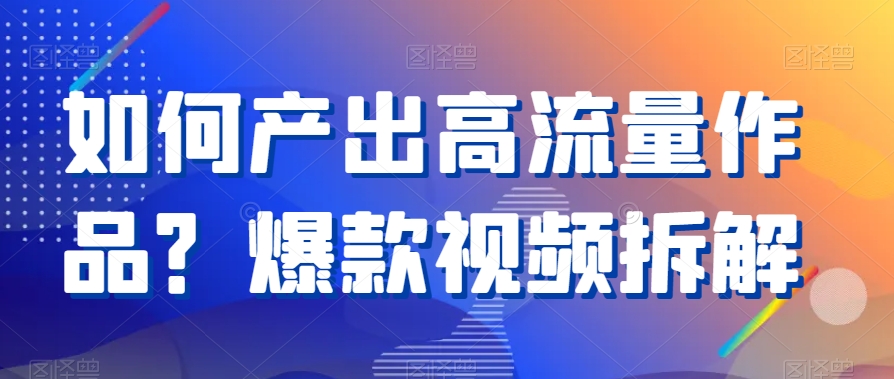 如何产出高流量作品？爆款视频拆解-副业宝典