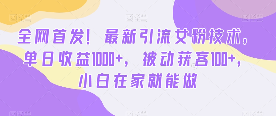 全网首发！最新引流女粉技术，单日收益1000+，被动获客100+，小白在家就能做-副业宝典