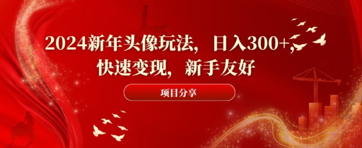 2024新年头像玩法，日入300+，快速变现，新手友好-副业宝典