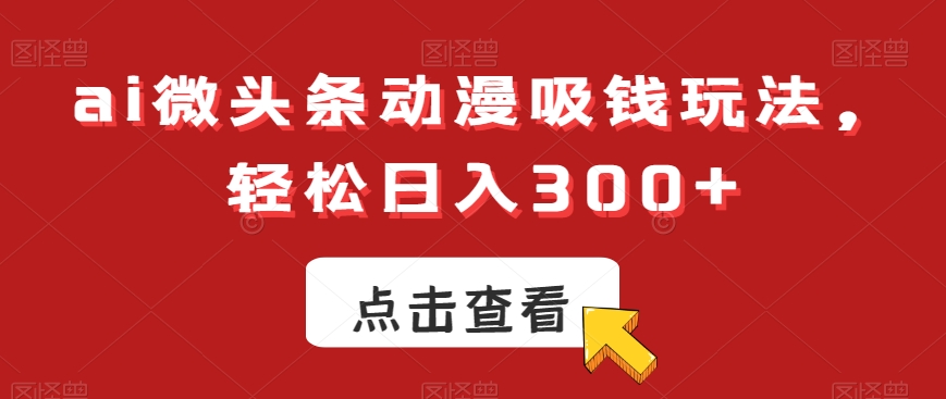 ai微头条动漫吸钱玩法，轻松日入300+-副业宝典