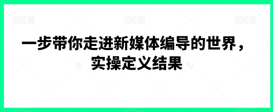 一步带你走进新媒体编导的世界，实操定义结果-副业宝典