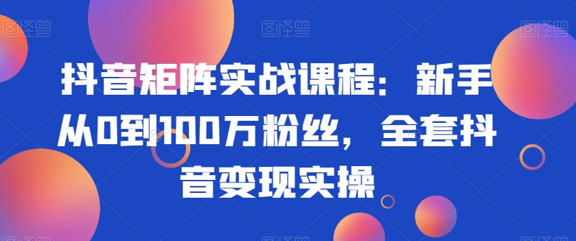 抖音矩阵实战课程：新手从0到100万粉丝，全套抖音变现实操-副业宝典