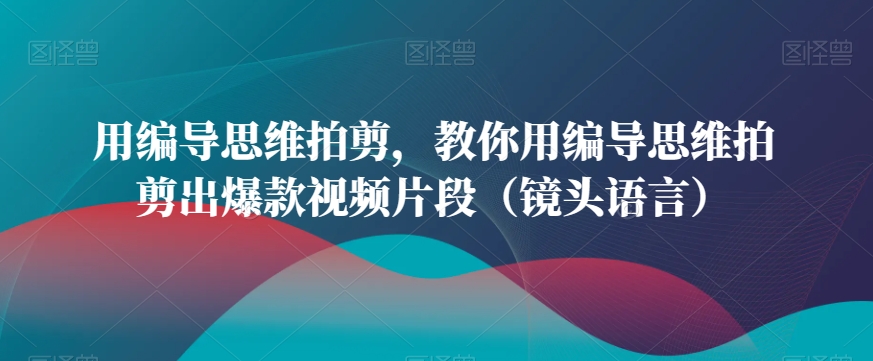 用编导思维拍剪，教你用编导思维拍剪出爆款视频片段（镜头语言）-副业宝典