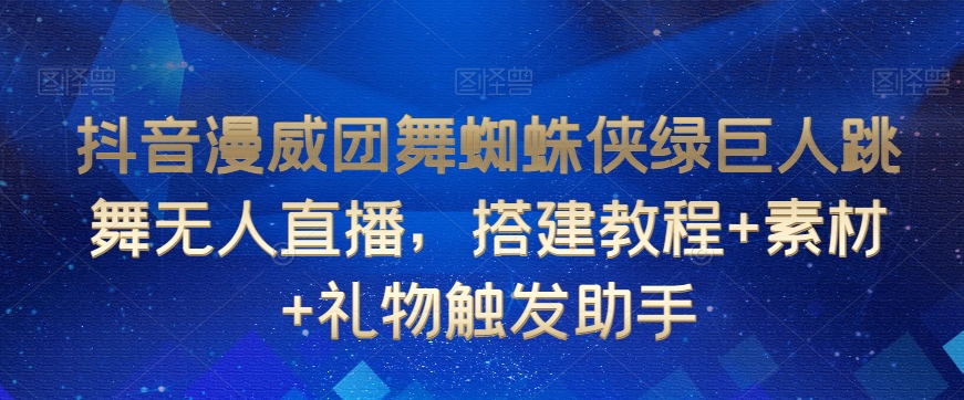 抖音漫威团舞蜘蛛侠绿巨人跳舞无人直播，搭建教程+素材+礼物触发助手-副业宝典