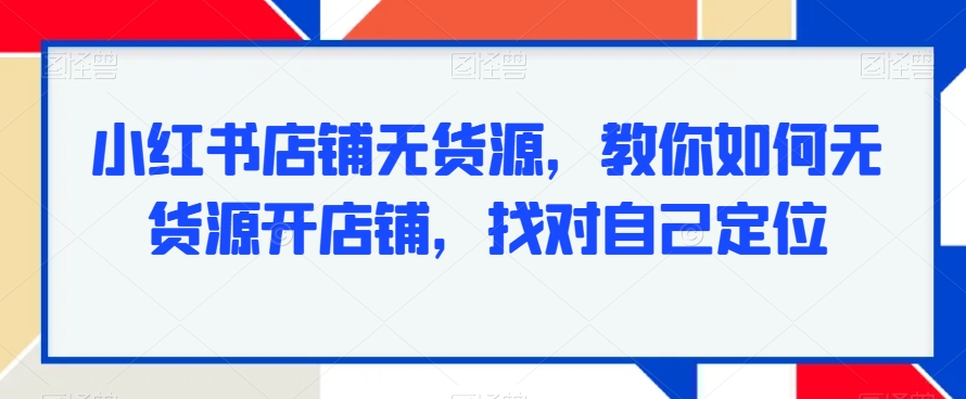 小红书店铺无货源，教你如何无货源开店铺，找对自己定位-副业宝典