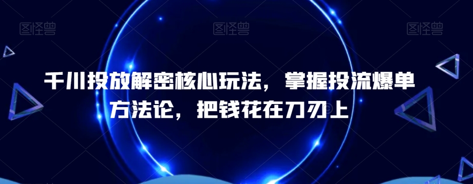 千川投放解密核心玩法，​掌握投流爆单方法论，把钱花在刀刃上-副业宝典