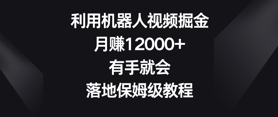 利用机器人视频掘金，月赚12000+，有手就会，落地保姆级教程-副业宝典