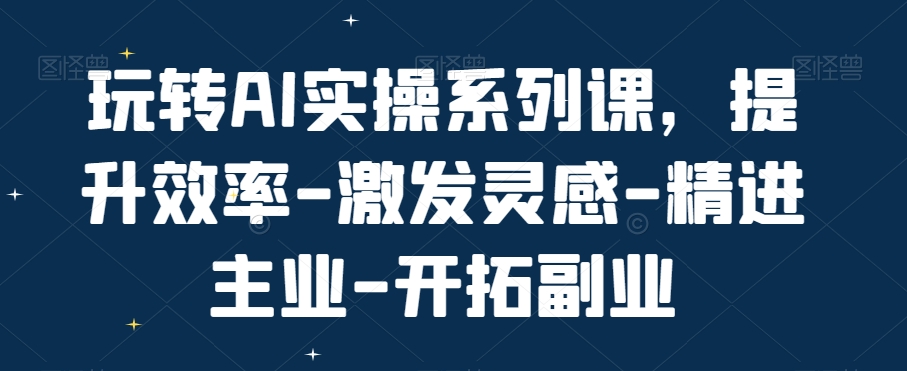 玩转AI实操系列课，提升效率-激发灵感-精进主业-开拓副业-副业宝典