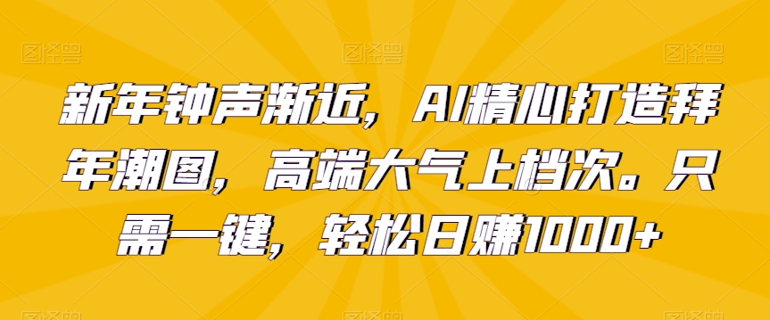 新年钟声渐近，AI精心打造拜年潮图，高端大气上档次。只需一键，轻松日赚1000+-副业宝典