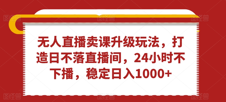 无人直播卖课升级玩法，打造日不落直播间，24小时不下播，稳定日入1000+-副业宝典