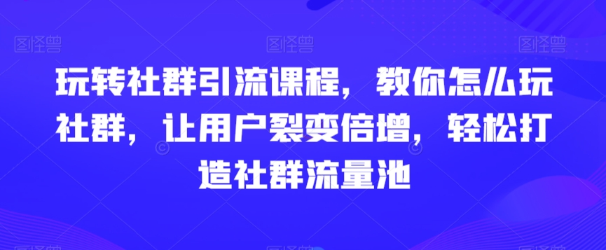 玩转社群引流课程，教你怎么玩社群，让用户裂变倍增，轻松打造社群流量池-副业宝典