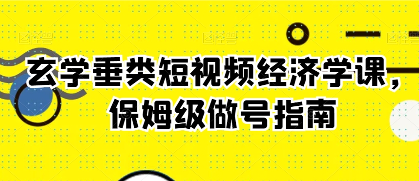 玄学垂类短视频经济学课，保姆级做号指南-副业宝典