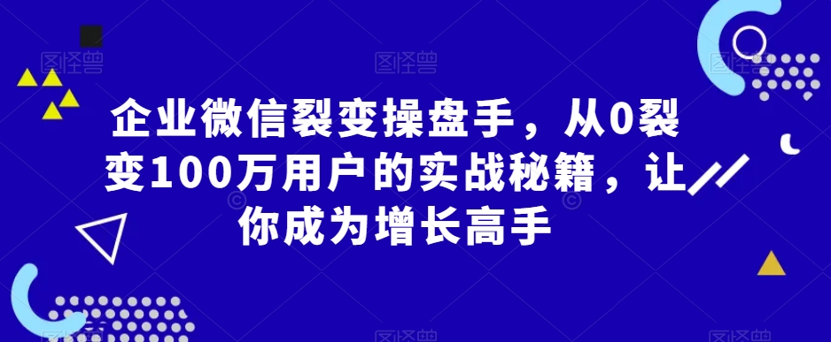企业微信裂变操盘手，从0裂变100万用户的实战秘籍，让你成为增长高手-副业宝典