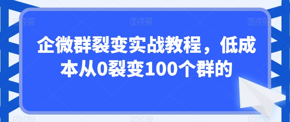 企微群裂变实战教程，低成本从0裂变100个群的-副业宝典