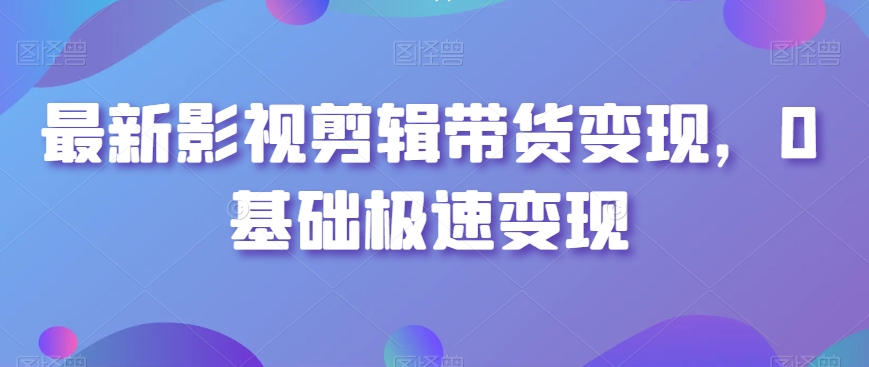 最新影视剪辑带货变现，0基础极速变现-副业宝典