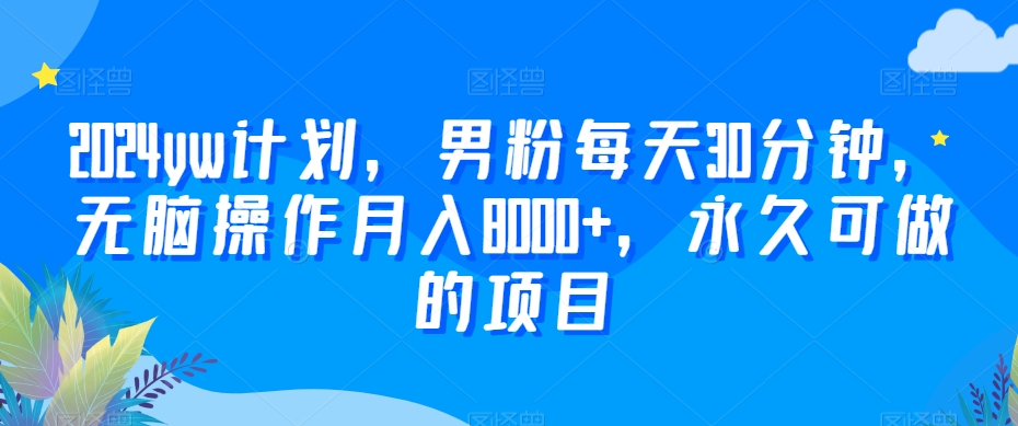 2024yw计划，男粉每天30分钟，无脑操作月入8000+，永久可做的项目-副业宝典