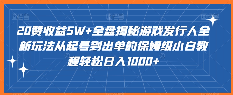 20赞收益5W+全盘揭秘游戏发行人全新玩法从起号到出单的保姆级小白教程轻松日入1000+-副业宝典