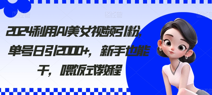 2024利用AI美女视频引粉，单号日引2000+，新手也能干，喂饭式教程-副业宝典